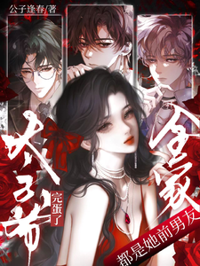 《完蛋了!太子爷全家都是她前男友》全集下载 《完蛋了!太子爷全家都是她前男友》全集下载