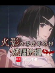 《火影:从雾隐开始的妖怪始祖》全集下载 《火影:从雾隐开始的妖怪始祖》全集下载