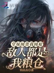 《堂妹囤货我囤枪,敌人都是我粮仓》全集下载 《堂妹囤货我囤枪,敌人都是我粮仓》全集下载