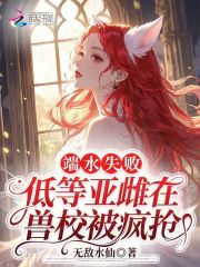 《端水失败,低等亚雌在兽校被疯抢》全集下载 《端水失败,低等亚雌在兽校被疯抢》全集下载
