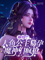 《神印：人鱼公主易孕，魔神们疯抢》全集下载