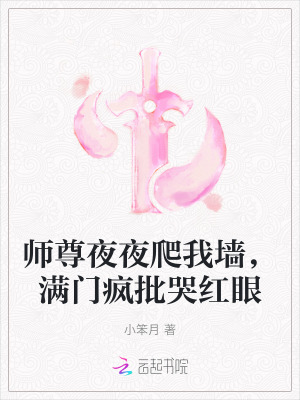 《师尊夜夜爬我墙,满门疯批哭红眼》全集下载 《师尊夜夜爬我墙,满门疯批哭红眼》全集下载