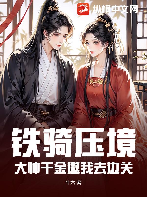 《铁骑压境,大帅千金邀我去边关》全集下载 《铁骑压境,大帅千金邀我去边关》全集下载