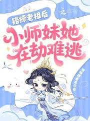 《错撩老祖后,小师妹她在劫难逃》全集下载 《错撩老祖后,小师妹她在劫难逃》全集下载