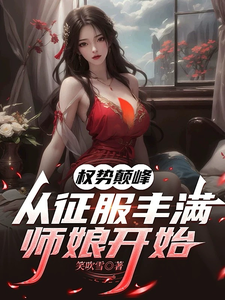 《权势巅峰,从征服丰满师娘开始》全集下载 《权势巅峰,从征服丰满师娘开始》全集下载