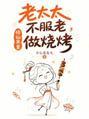 《老太太不服老,修仙界里做烧烤》全集下载 《老太太不服老,修仙界里做烧烤》全集下载