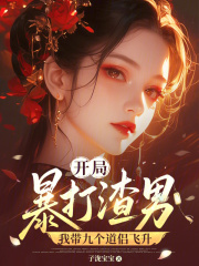《开局暴打渣男，我带九个道侣飞升》全集下载