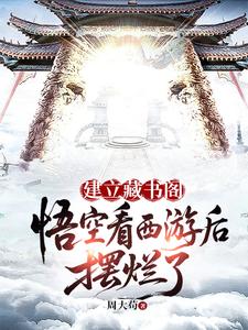 《建立藏书阁:悟空看西游后摆烂了》全集下载 《建立藏书阁:悟空看西游后摆烂了》全集下载