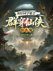 《说好同学聚会,群穿仙侠什么鬼》全集下载 《说好同学聚会,群穿仙侠什么鬼》全集下载