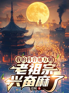 《我的抖音通万朝,老祖宗兴奋麻了》全集下载 《我的抖音通万朝,老祖宗兴奋麻了》全集下载