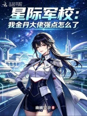 《星际军校:我金丹大佬强点怎么了》全集下载 《星际军校:我金丹大佬强点怎么了》全集下载