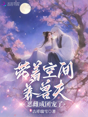 《带着空间养兽夫,恶雌成团宠了》全集下载 《带着空间养兽夫,恶雌成团宠了》全集下载