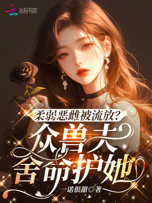 《柔弱恶雌被流放？众兽夫舍命护她》全集下载