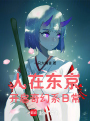 《人在东京,开启奇幻系日常》全集下载 《人在东京,开启奇幻系日常》全集下载