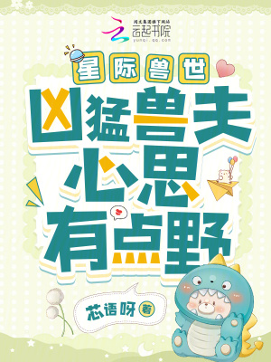 《星际兽世:凶猛兽夫心思有点野》全集下载 《星际兽世:凶猛兽夫心思有点野》全集下载