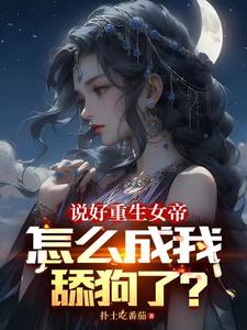 《说好重生女帝,怎么成我舔狗了?》全集下载 《说好重生女帝,怎么成我舔狗了?》全集下载