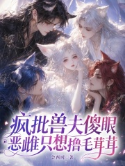 《疯批兽夫傻眼，恶雌只想撸毛茸茸》全集下载