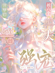 《共梦后，娇软废雌被六个兽夫强宠》全集下载