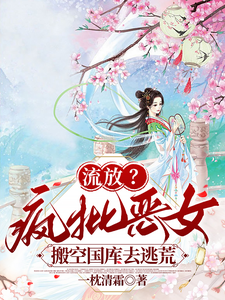 《流放?疯批恶女搬空国库去逃荒》全集下载 《流放?疯批恶女搬空国库去逃荒》全集下载