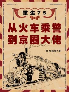 《重生75:从火车乘警到京圈大佬》全集下载 《重生75:从火车乘警到京圈大佬》全集下载