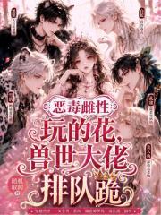 《恶毒雌性玩的花,兽世大佬排队跪》全集下载 《恶毒雌性玩的花,兽世大佬排队跪》全集下载