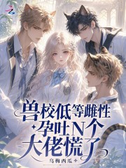 《兽校低等雌性？孕吐N个大佬慌了》全集下载
