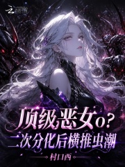 《顶级恶女o?二次分化后横推虫潮》全集下载 《顶级恶女o?二次分化后横推虫潮》全集下载