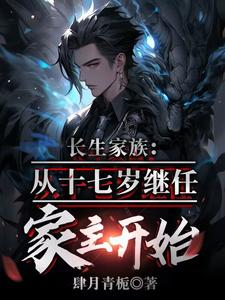 《长生家族,从十七岁成为家主开始》全集下载 《长生家族,从十七岁成为家主开始》全集下载