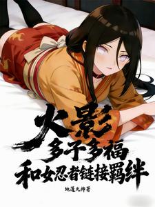 《火影:多子多福和女忍者链接羁绊》全集下载 《火影:多子多福和女忍者链接羁绊》全集下载