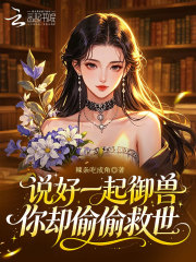《说好一起御兽，你却偷偷救世》全集下载