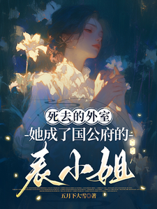 《死去的外室她成了国公府的表小姐》全集下载 《死去的外室她成了国公府的表小姐》全集下载