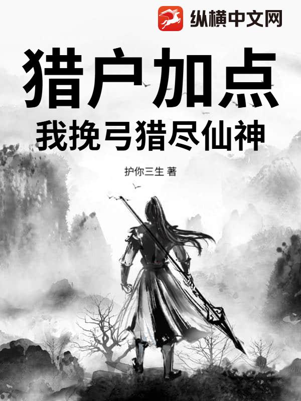 《猎户加点:我挽弓猎尽仙神》全集下载 《猎户加点:我挽弓猎尽仙神》全集下载