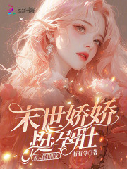 《末世娇娇挺孕肚,被大佬们团宠》全集下载 《末世娇娇挺孕肚,被大佬们团宠》全集下载