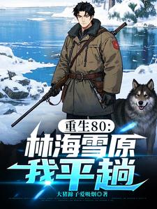 《重生80:林海雪原我平趟》全集下载 《重生80:林海雪原我平趟》全集下载