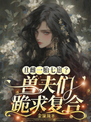 《丑雌一胎七崽?兽夫们跪求复合》全集下载 《丑雌一胎七崽?兽夫们跪求复合》全集下载