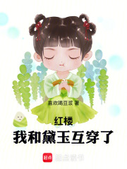 《红楼:我和黛玉互穿了》全集下载 《红楼:我和黛玉互穿了》全集下载
