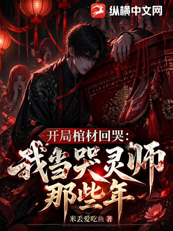 《开局棺材回哭,我当哭灵师那些年》全集下载 《开局棺材回哭,我当哭灵师那些年》全集下载