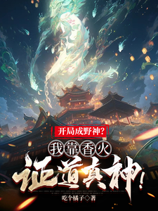 《开局成野神?我靠香火证道真神!》全集下载 《开局成野神?我靠香火证道真神!》全集下载