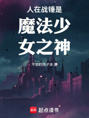 《人在战锤是魔法少女之神》全集下载 《人在战锤是魔法少女之神》全集下载