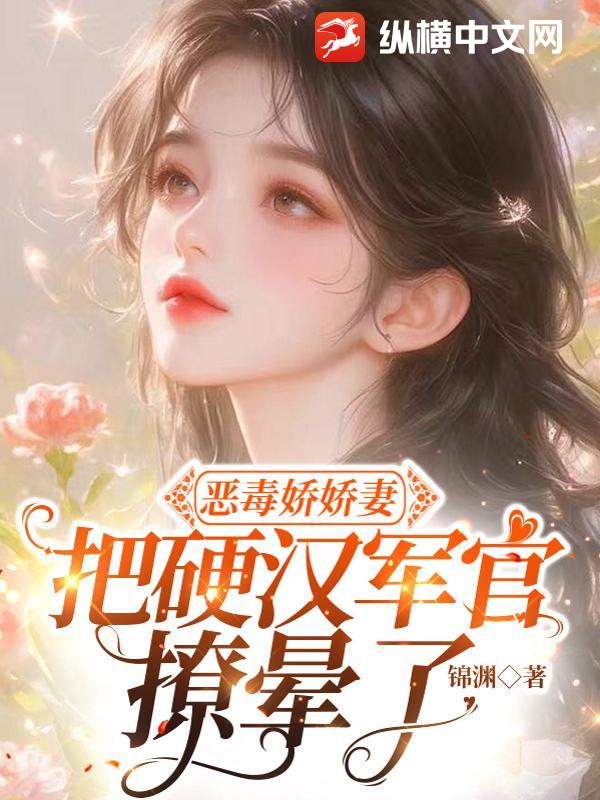 《恶毒娇娇妻，把硬汉军官撩晕了》全集下载