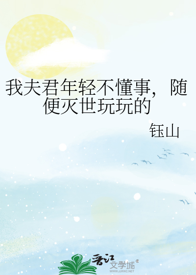 《我夫君年轻不懂事，随便灭世玩玩的》全集下载