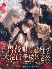 《兽校眼盲雌性?大佬们争做她老公》全集下载 《兽校眼盲雌性?大佬们争做她老公》全集下载