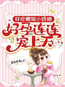 《好吃懒做小娇娘，好孕连连宠上天》全集下载
