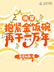 《快穿:抱紧金饭碗再干一万年》全集下载 《快穿:抱紧金饭碗再干一万年》全集下载