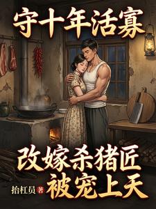 《守十年活寡:改嫁杀猪匠被宠上天》全集下载 《守十年活寡:改嫁杀猪匠被宠上天》全集下载