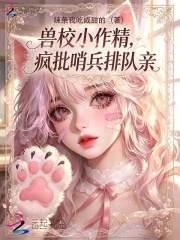 《兽校小作精,疯批哨兵排队亲》全集下载 《兽校小作精,疯批哨兵排队亲》全集下载