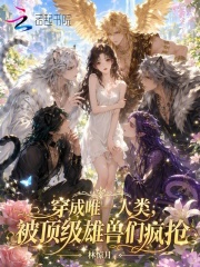 《穿成唯一人类,被顶级雄兽们疯抢》全集下载 《穿成唯一人类,被顶级雄兽们疯抢》全集下载