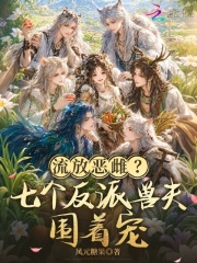 《流放恶雌?七个反派兽夫围着宠》全集下载 《流放恶雌?七个反派兽夫围着宠》全集下载