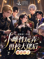 《小雌性玩弄兽校大佬后,被亲坏了》全集下载 《小雌性玩弄兽校大佬后,被亲坏了》全集下载