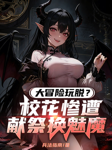 《大冒险玩脱?校花惨遭献祭换魅魔》全集下载 《大冒险玩脱?校花惨遭献祭换魅魔》全集下载
